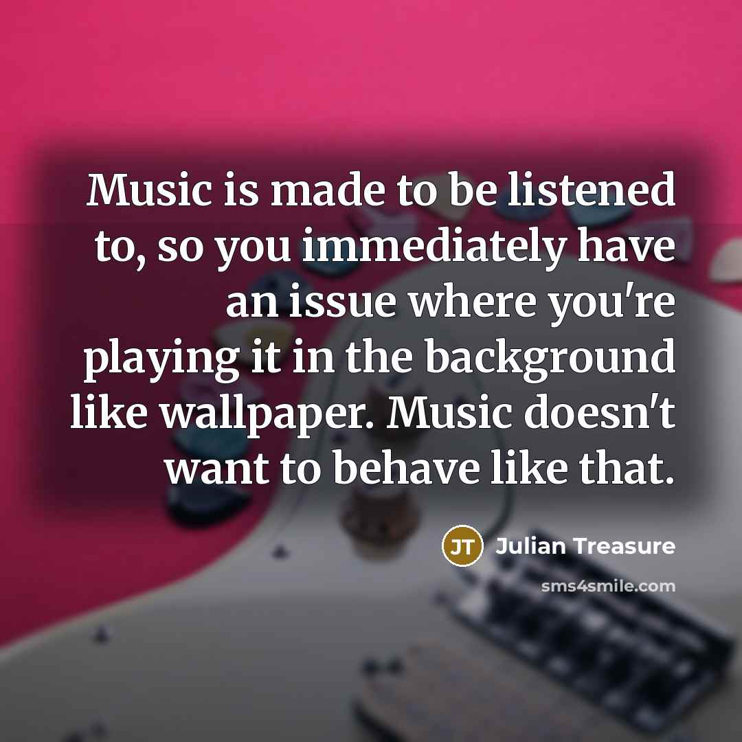 “Music is made to be listened to, so you immediately…” quote by Julian Treasure