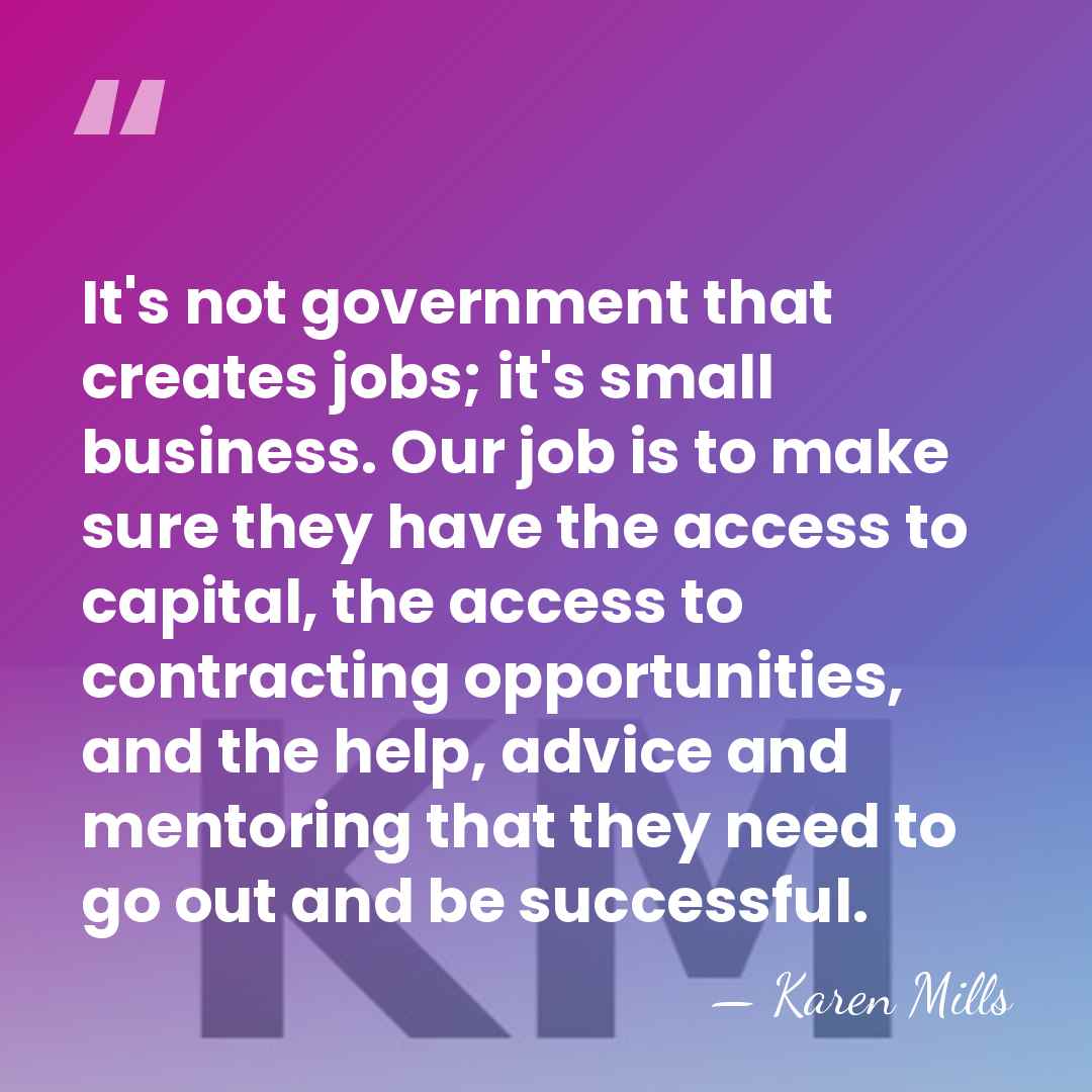 It's not government that creates jobs; it's small business. Our job is&hellip; - Karen Mills