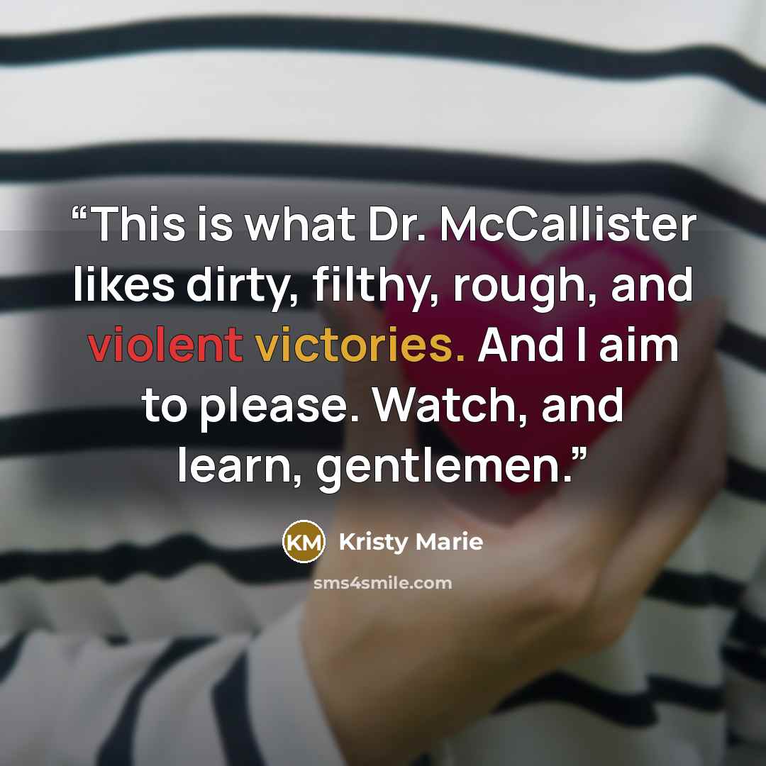 “This is what Dr. McCallister likes dirty, filthy, rough, and violent victories. And I aim to please. Watch, and learn, gentlemen.” quote by Kristy Marie