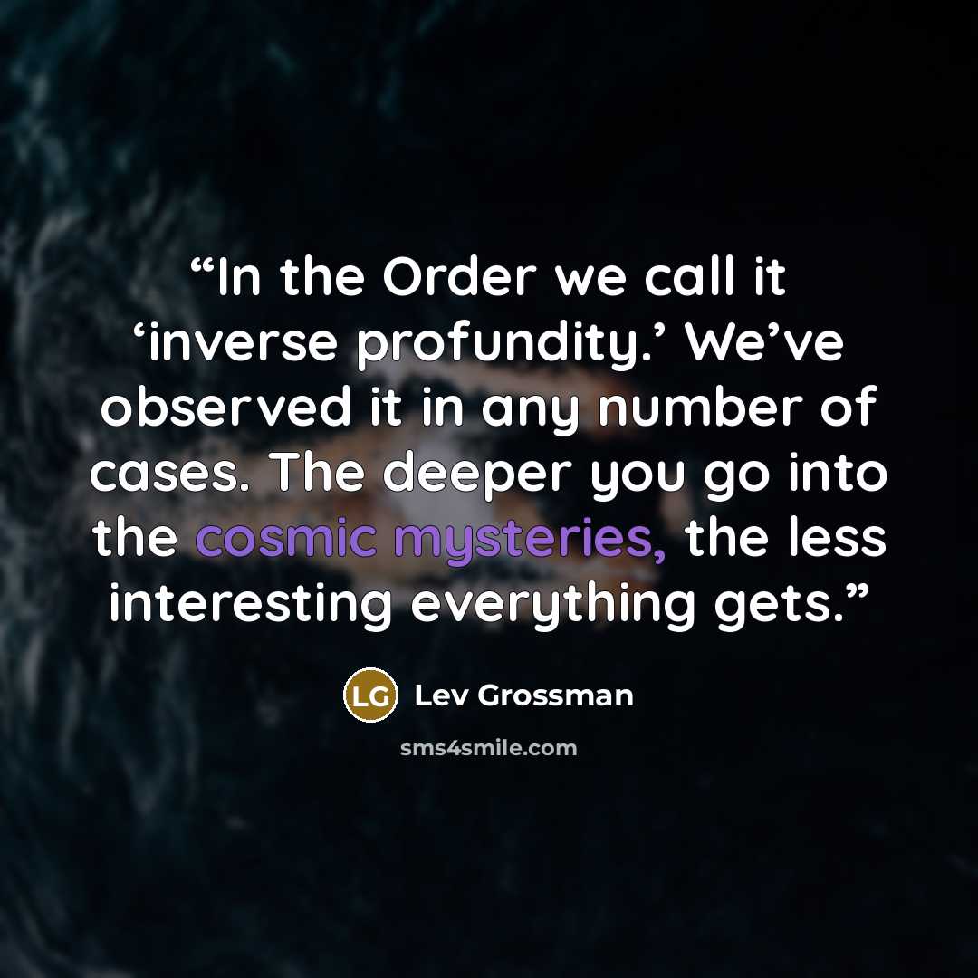 “In the Order we call it ‘inverse profundity.’ We’ve observed it in any number of cases. The deeper you go into the cosmic mysteries, the less interesting everything gets.” quote by Lev Grossman