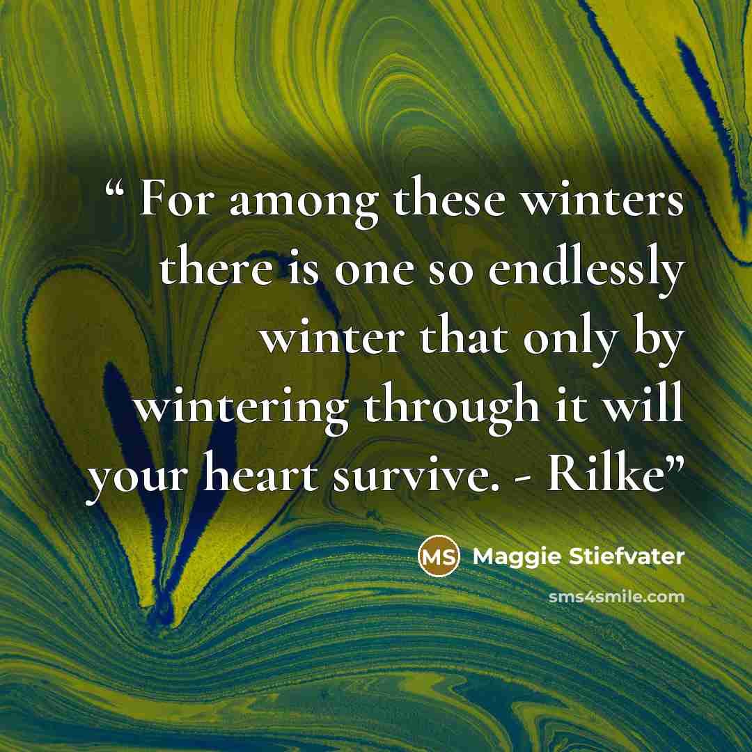 “For among these winters there is one so endlessly winter that only by wintering through it will your heart survive. - Rilke” quote by Maggie Stiefvater