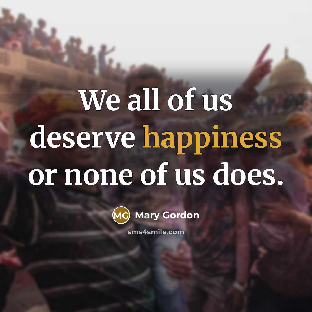 “We all of us deserve happiness or none of us does.” quote by Mary Gordon
