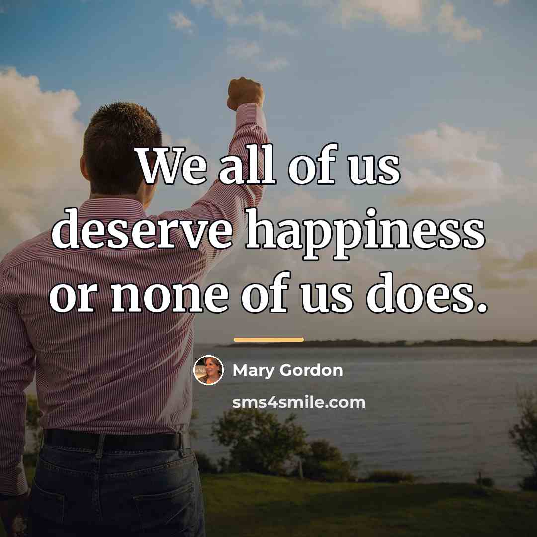 “We all of us deserve happiness or none of us…” quote by Mary Gordon