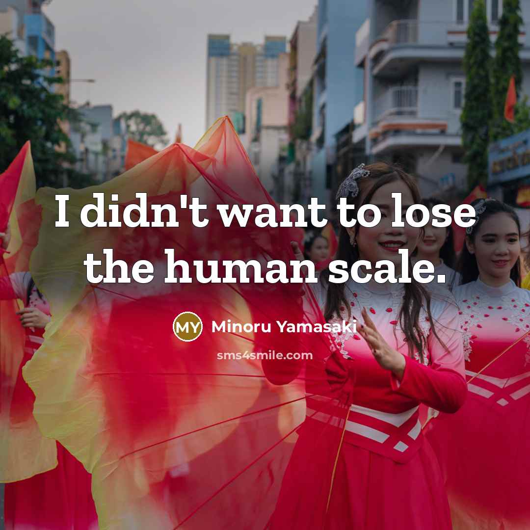 “I didn't want to lose the human scale.…” quote by Minoru Yamasaki
