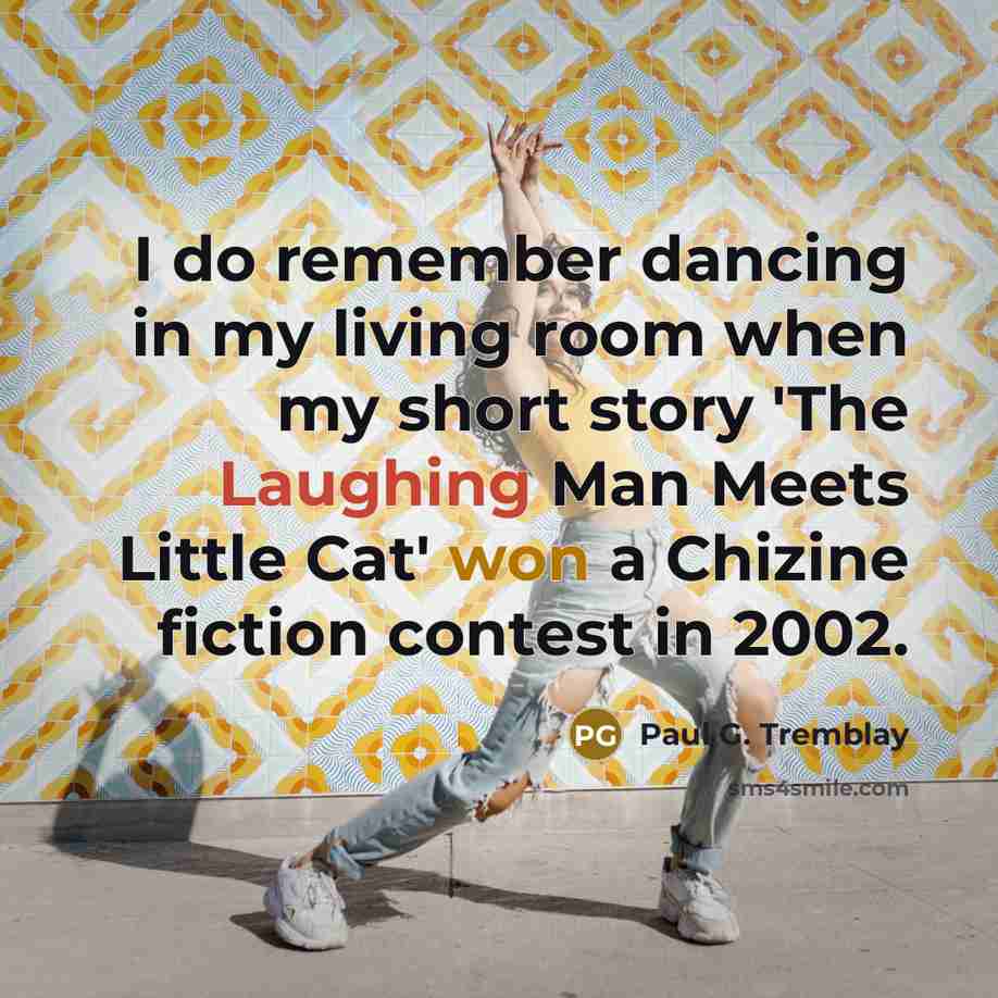 “I do remember dancing in my living room when my short story 'The Laughing Man Meets Little Cat' won a Chizine fiction contest in 2002.” quote by Paul G. Tremblay