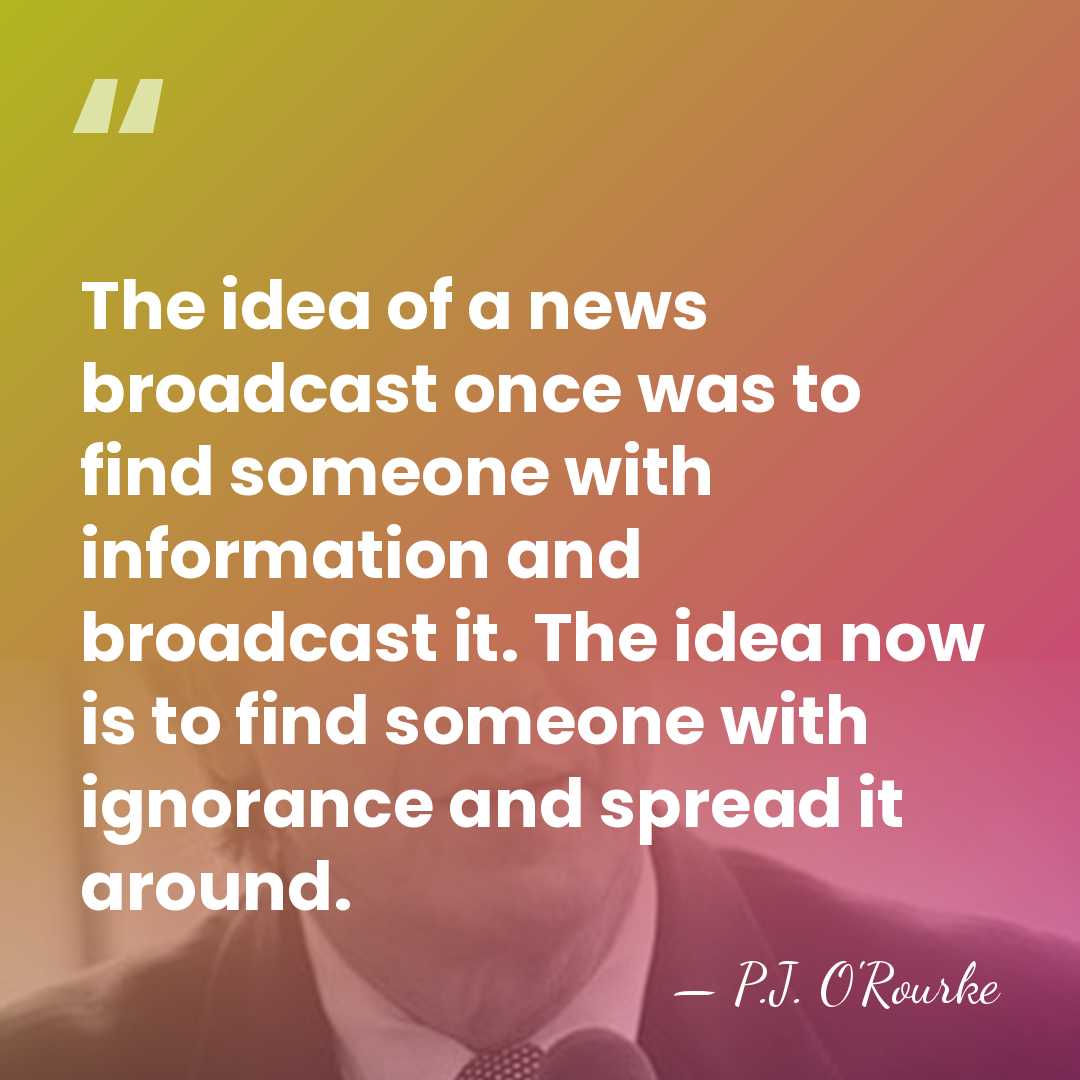 The idea of a news broadcast once was to find someone with&hellip; - P.J. O'Rourke
