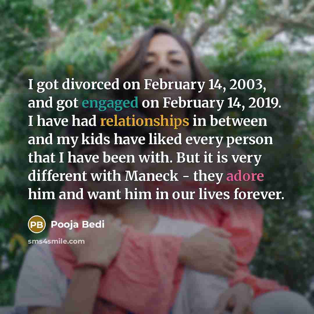 “I got divorced on February 14, 2003, and got engaged on February 14, 2019. I have had relationships in between and my kids have liked every person that I have been with. But it is very different with Maneck - they adore him and want him in our lives forever.” quote by Pooja Bedi