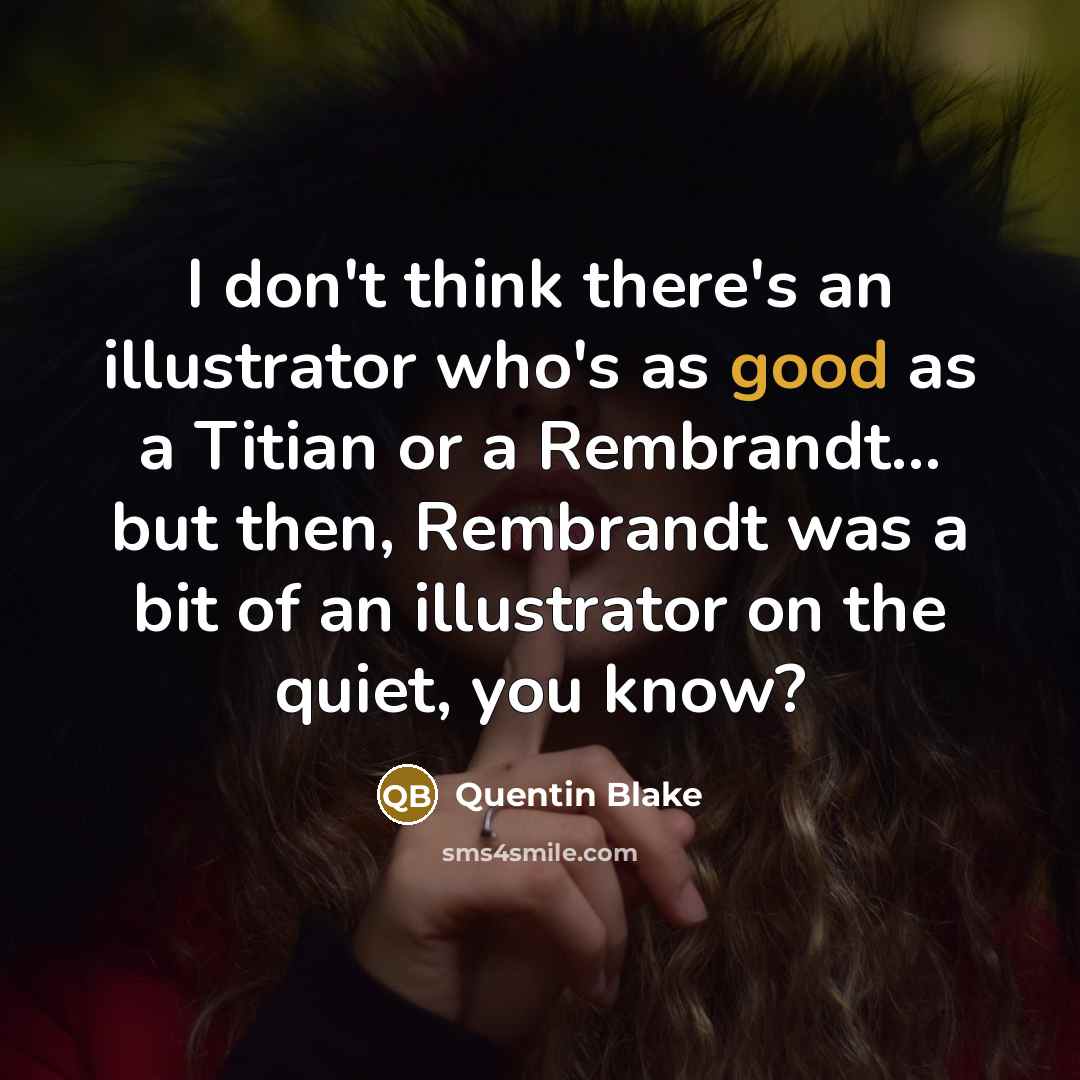 “I don't think there's an illustrator who's as good as a Titian or a Rembrandt... but then, Rembrandt was a bit of an illustrator on the quiet, you know?” quote by Quentin Blake