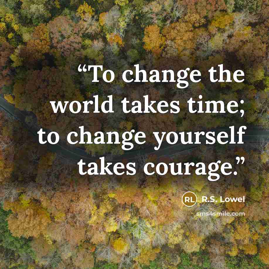 “To change the world takes time; to change yourself takes courage.” quote by R.S. Lowel