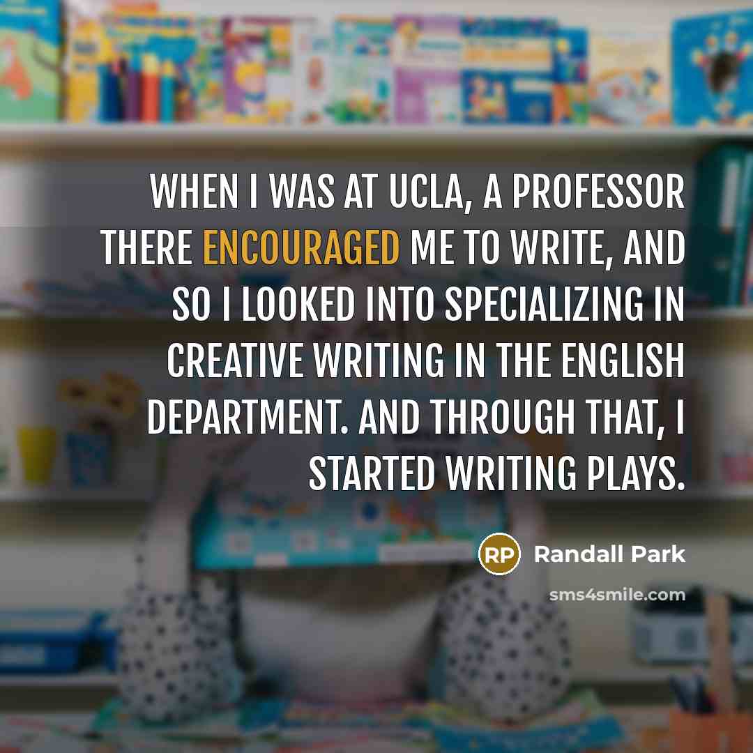 “When I was at UCLA, a professor there encouraged me to write, and so I looked into specializing in creative writing in the English Department. And through that, I started writing plays.” quote by Randall Park