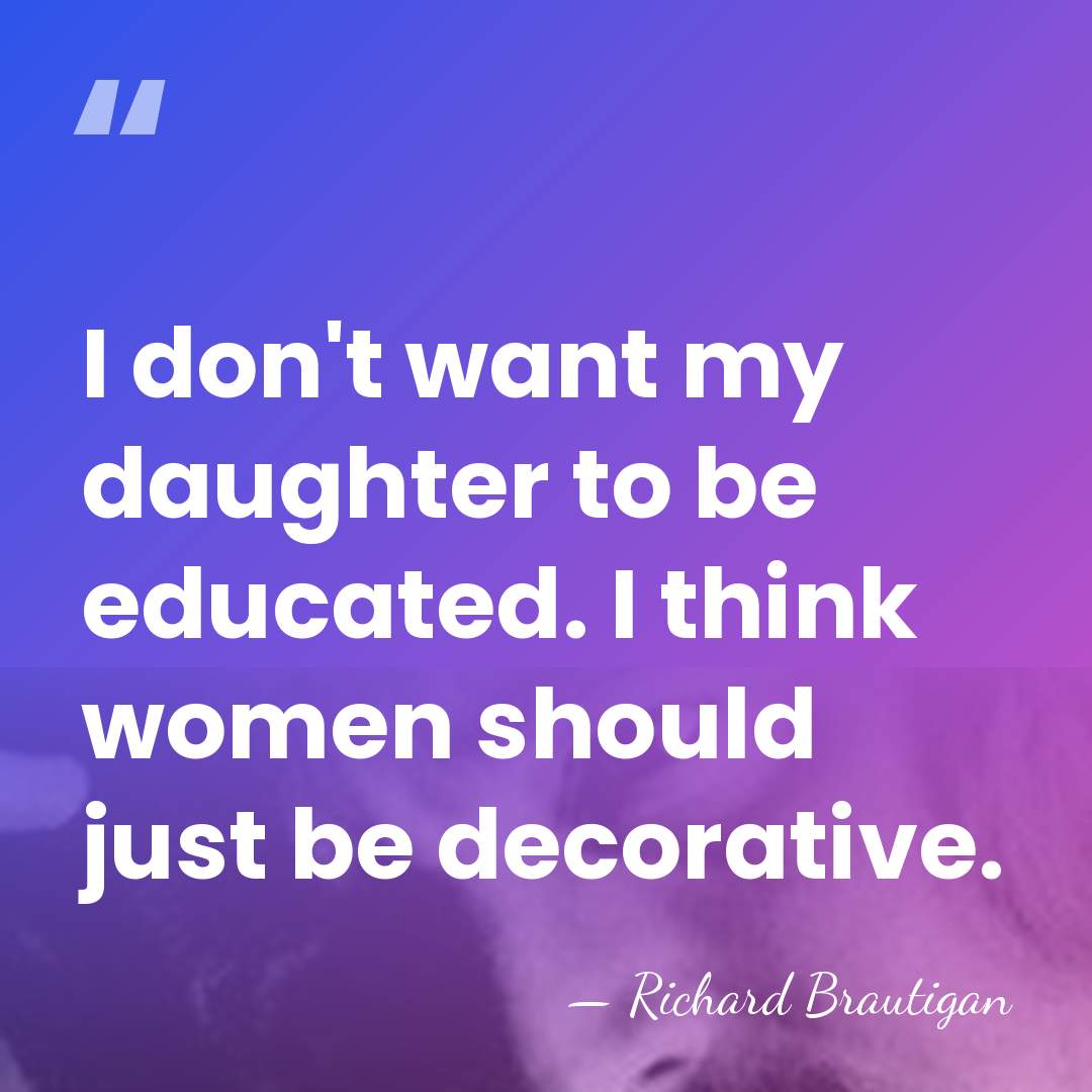 I don't want my daughter to be educated. I think women should&hellip; - Richard Brautigan
