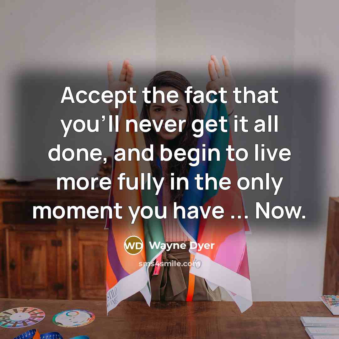“Accept the fact that you'll never get it all done, and begin to live more fully in the only moment you have ... Now.” quote by Wayne Dyer