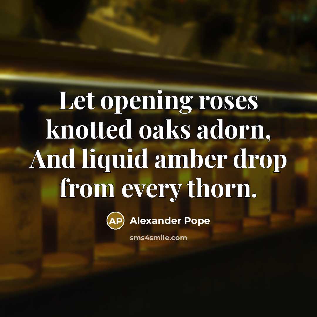 “Let opening roses knotted oaks adorn, And liquid amber drop…” quote by Alexander Pope