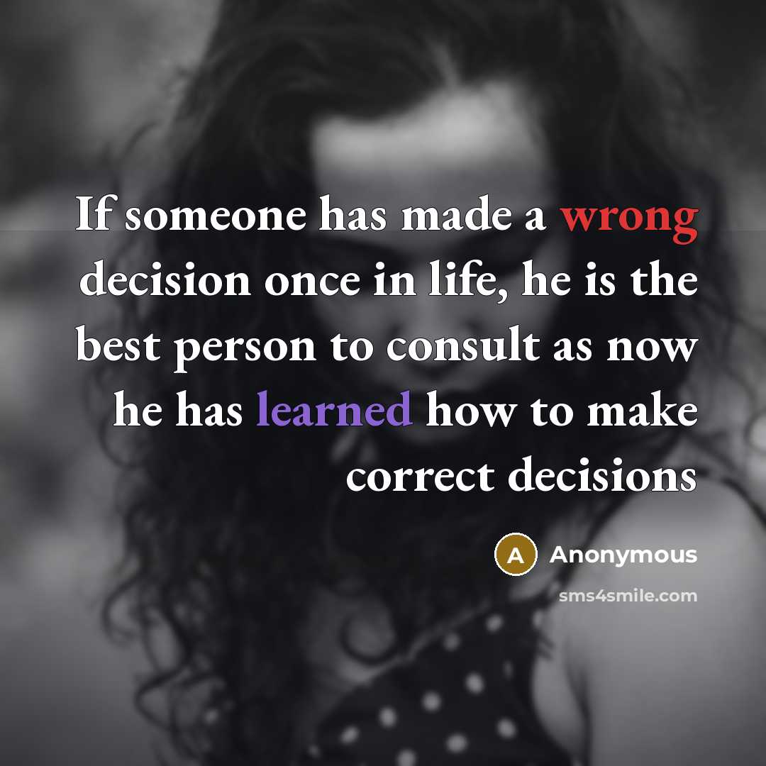 “If someone has made a wrong decision once in life, he is the best person to consult as now he has learned how to make correct decisions” quote by Anonymous