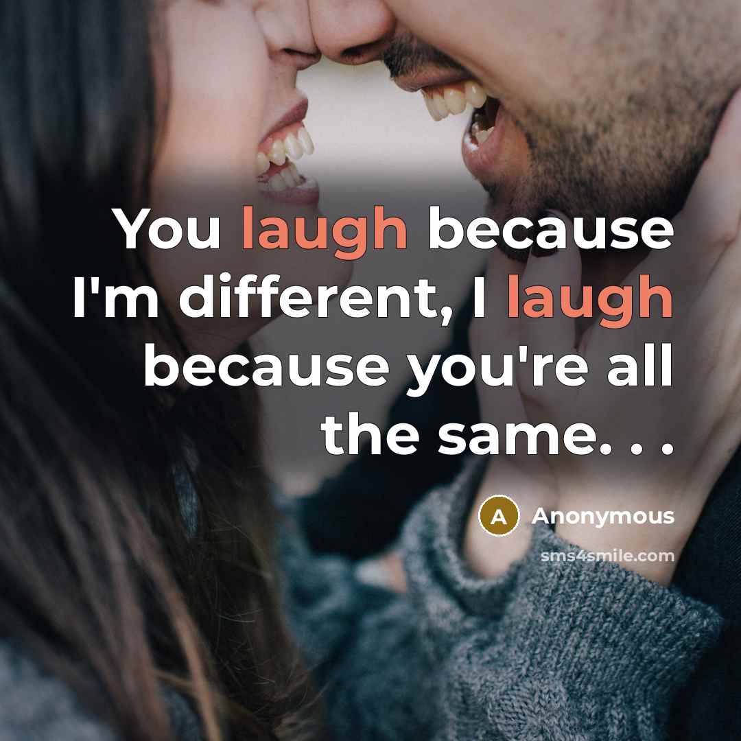“You laugh because I'm different, I laugh because you're all the same. . .” quote by Anonymous