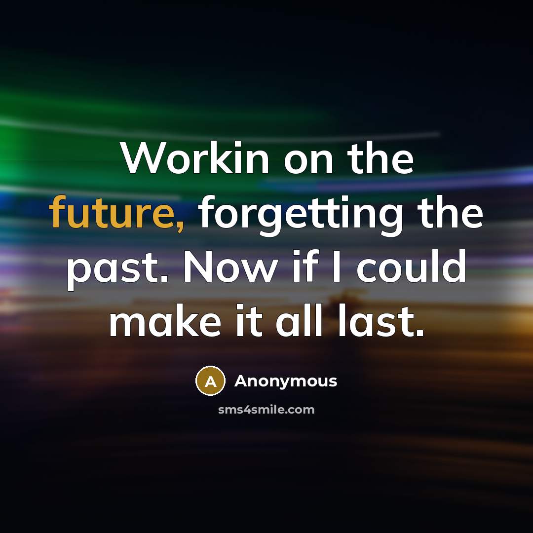 “Workin on the future, forgetting the past. Now if I could make it all last.” quote by Anonymous