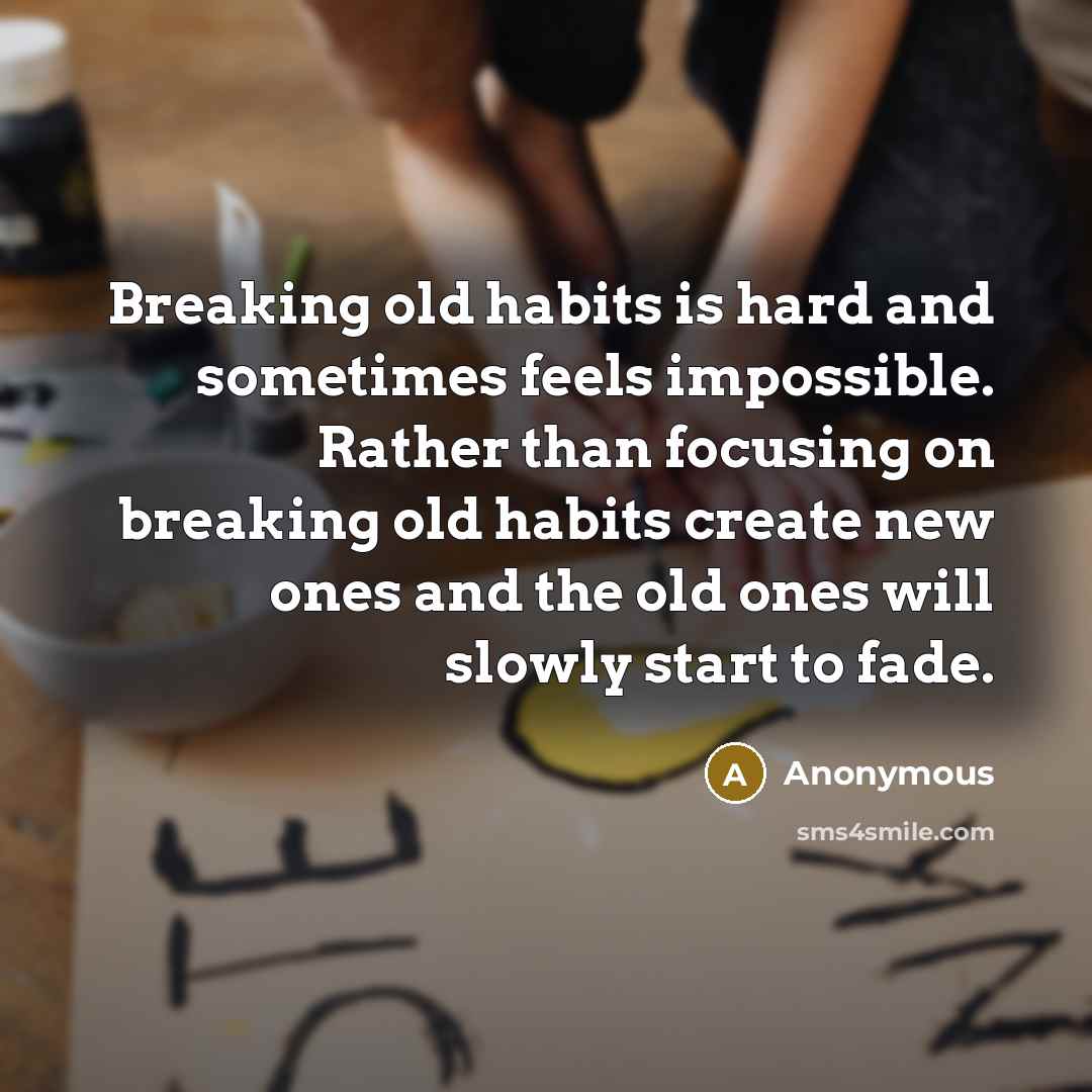 “Breaking old habits is hard and sometimes feels impossible. Rather than focusing on breaking old habits create new ones and the old ones will slowly start to fade.” quote by Anonymous