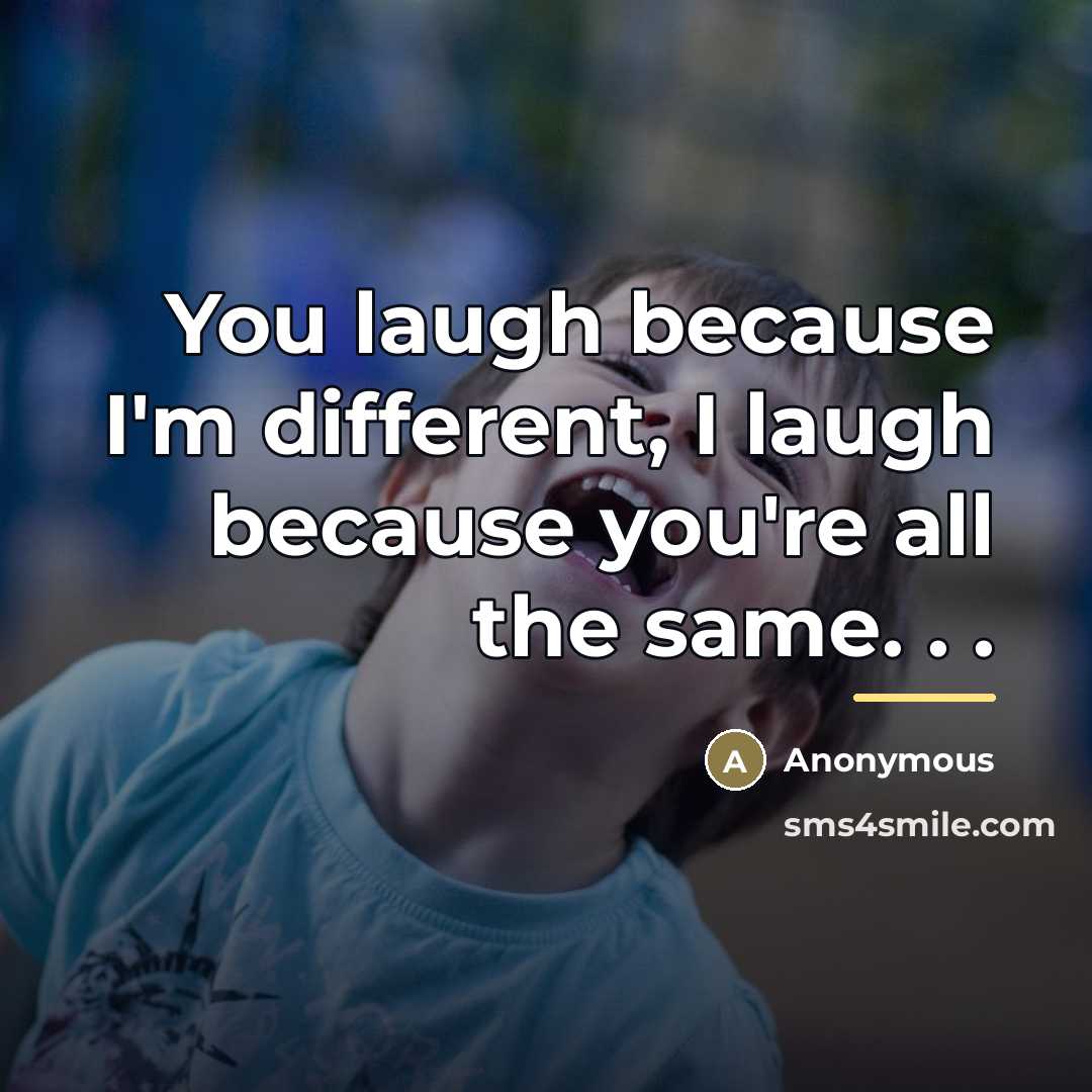 “You laugh because I'm different, I laugh because you're all…” quote by Anonymous