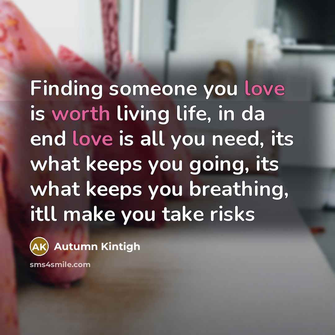 “Finding someone you love is worth living life, in da end love is all you need, its what keeps you going, its what keeps you breathing, itll make you take risks” quote by Autumn Kintigh