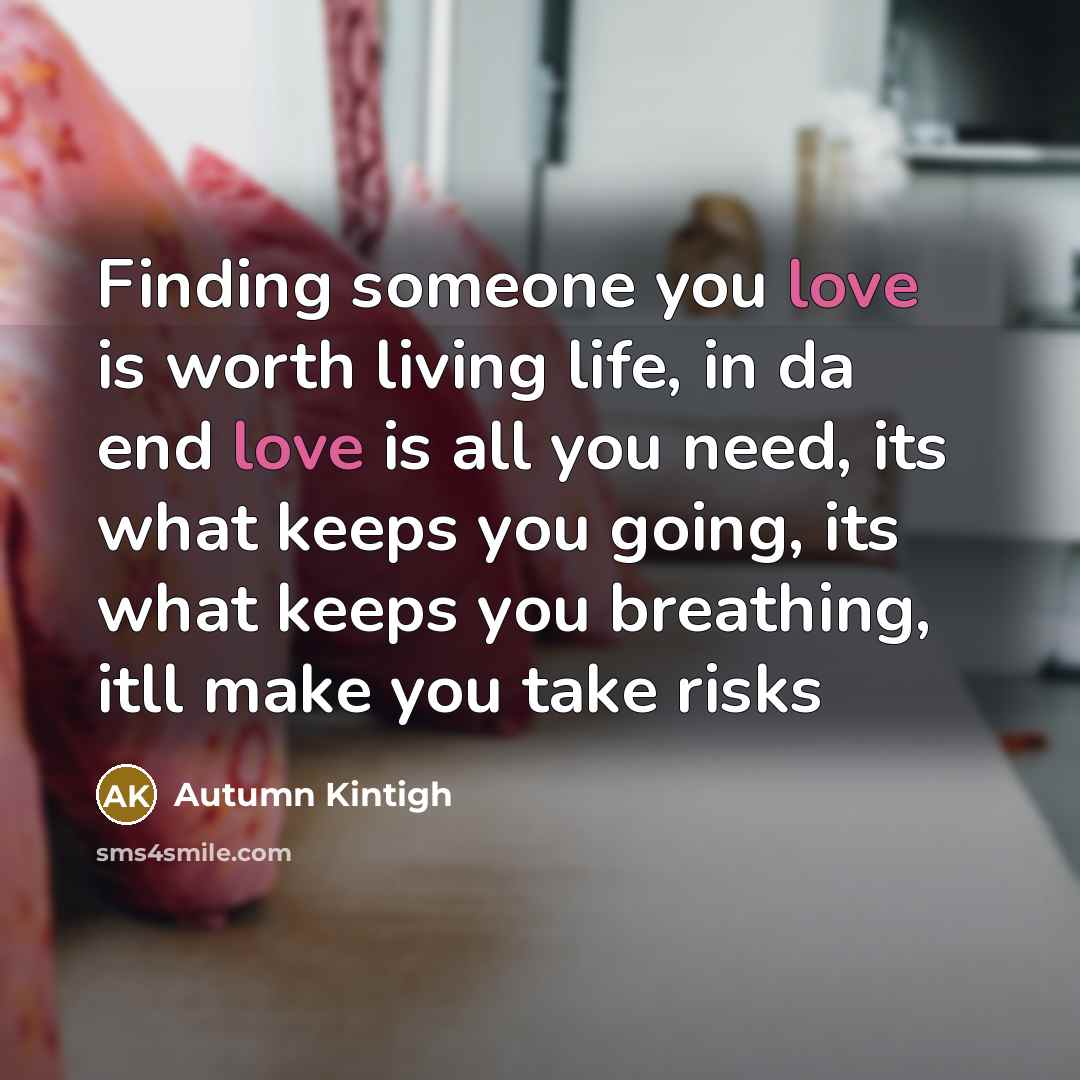 “Finding someone you love is worth living life, in da end love is all you need, its what keeps you going, its what keeps you breathing, itll make you take risks” quote by Autumn Kintigh