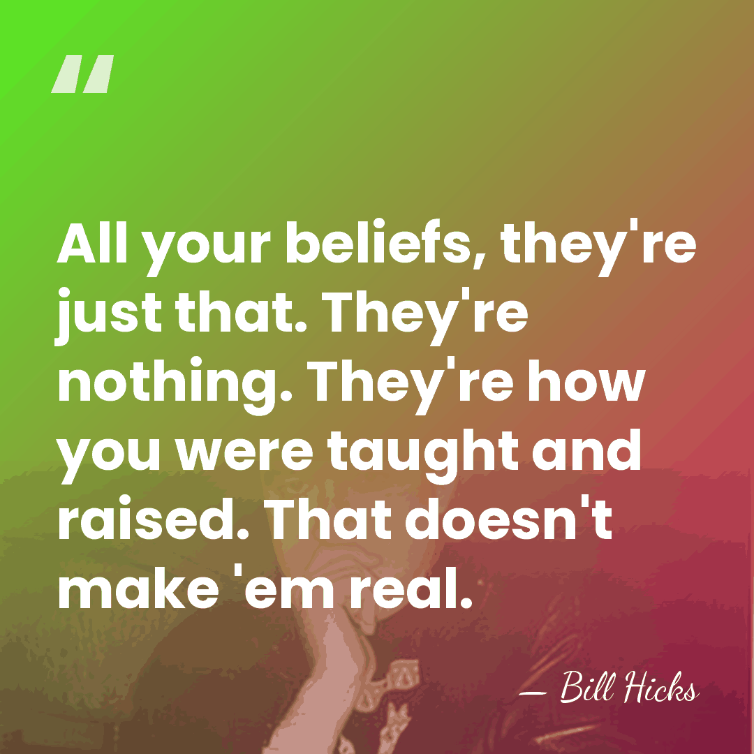 All your beliefs, they're just that. They're nothing. They're how you were&hellip; - Bill Hicks