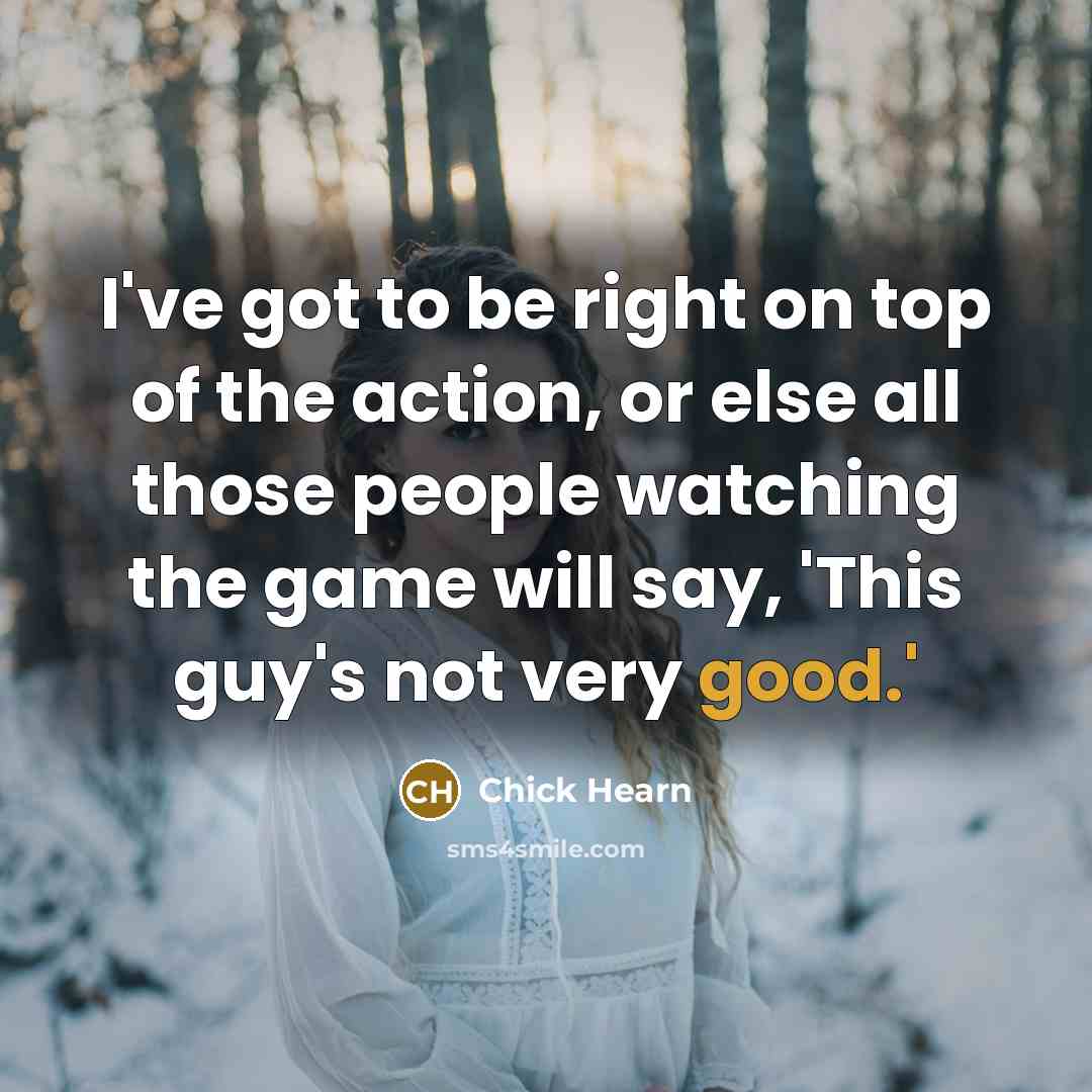 “I've got to be right on top of the action,…” quote by Chick Hearn