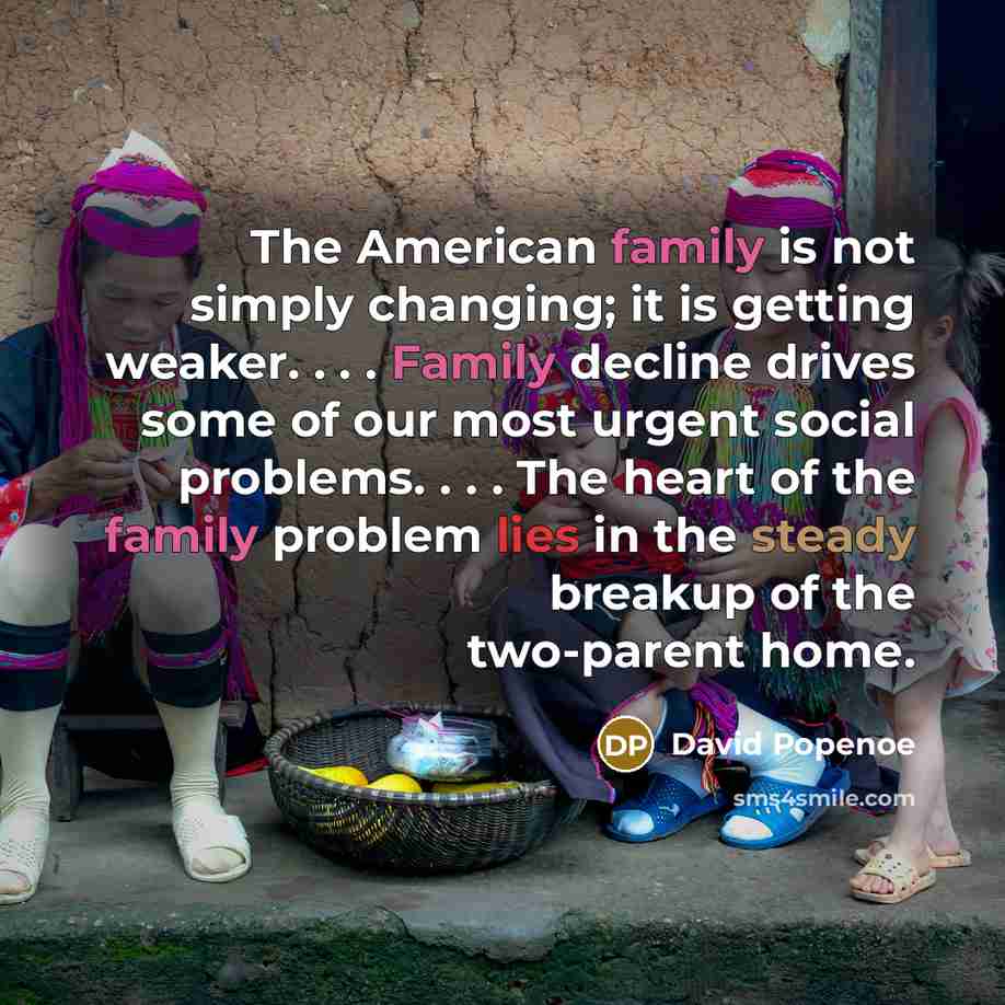 “The American family is not simply changing; it is getting weaker. . . . Family decline drives some of our most urgent social problems. . . . The heart of the family problem lies in the steady breakup of the two-parent home.” quote by David Popenoe