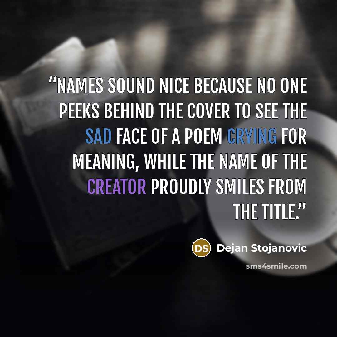 “Names sound nice because no one peeks behind the cover to see the sad face of a poem crying for meaning, while the name of the creator proudly smiles from the title.” quote by Dejan Stojanovic