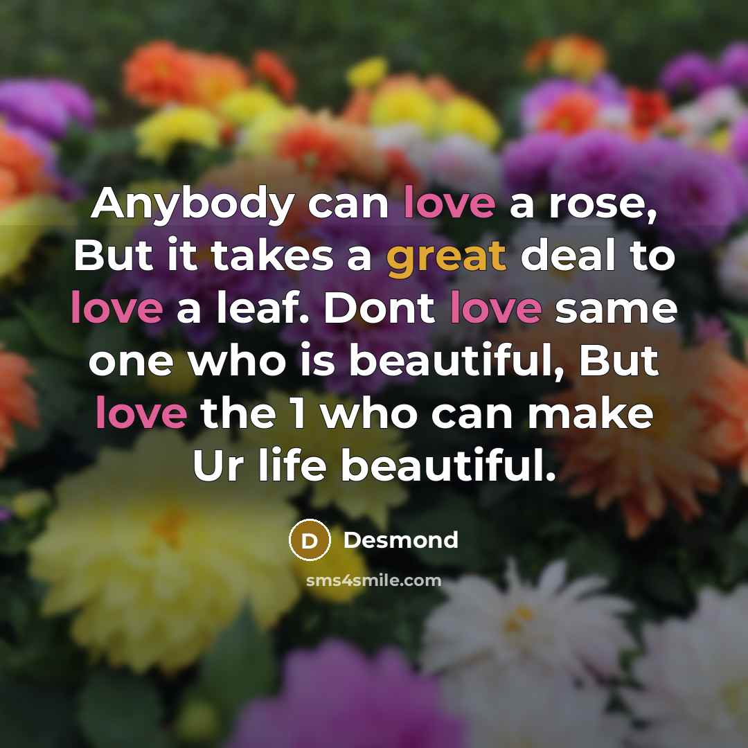 “Anybody can love a rose, But it takes a great deal to love a leaf. Dont love same one who is beautiful, But love the 1 who can make Ur life beautiful.” quote by Desmond