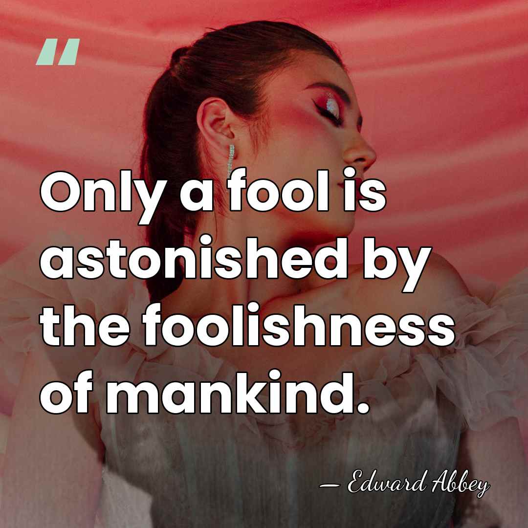 Only a fool is astonished by the foolishness of mankind. - Edward Abbey