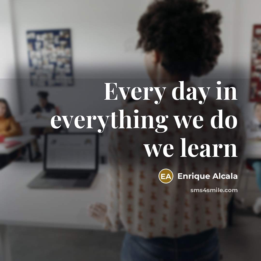 “Every day in everything we do we learn…” quote by Enrique Alcala