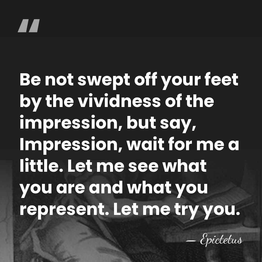 Be not swept off your feet by the vividness of the impression,&hellip; - Epictetus