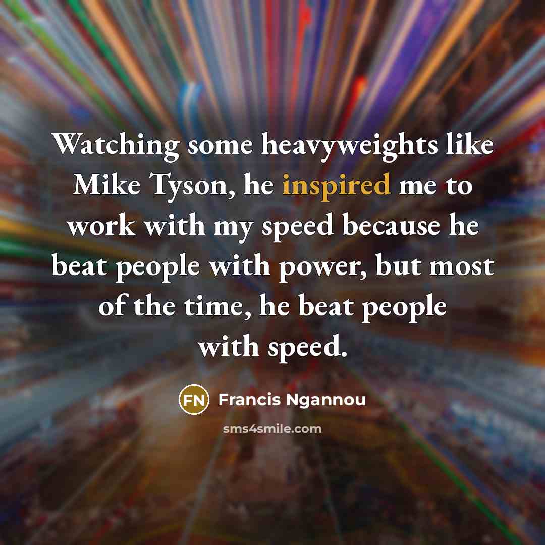 “Watching some heavyweights like Mike Tyson, he inspired me to work with my speed because he beat people with power, but most of the time, he beat people with speed.” quote by Francis Ngannou
