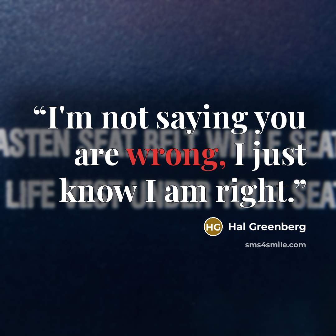 “I'm not saying you are wrong, I just know I am right.” quote by Hal Greenberg