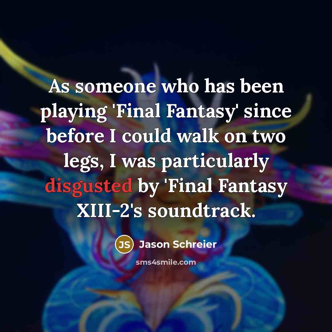 “As someone who has been playing 'Final Fantasy' since before I could walk on two legs, I was particularly disgusted by 'Final Fantasy XIII-2's soundtrack.” quote by Jason Schreier