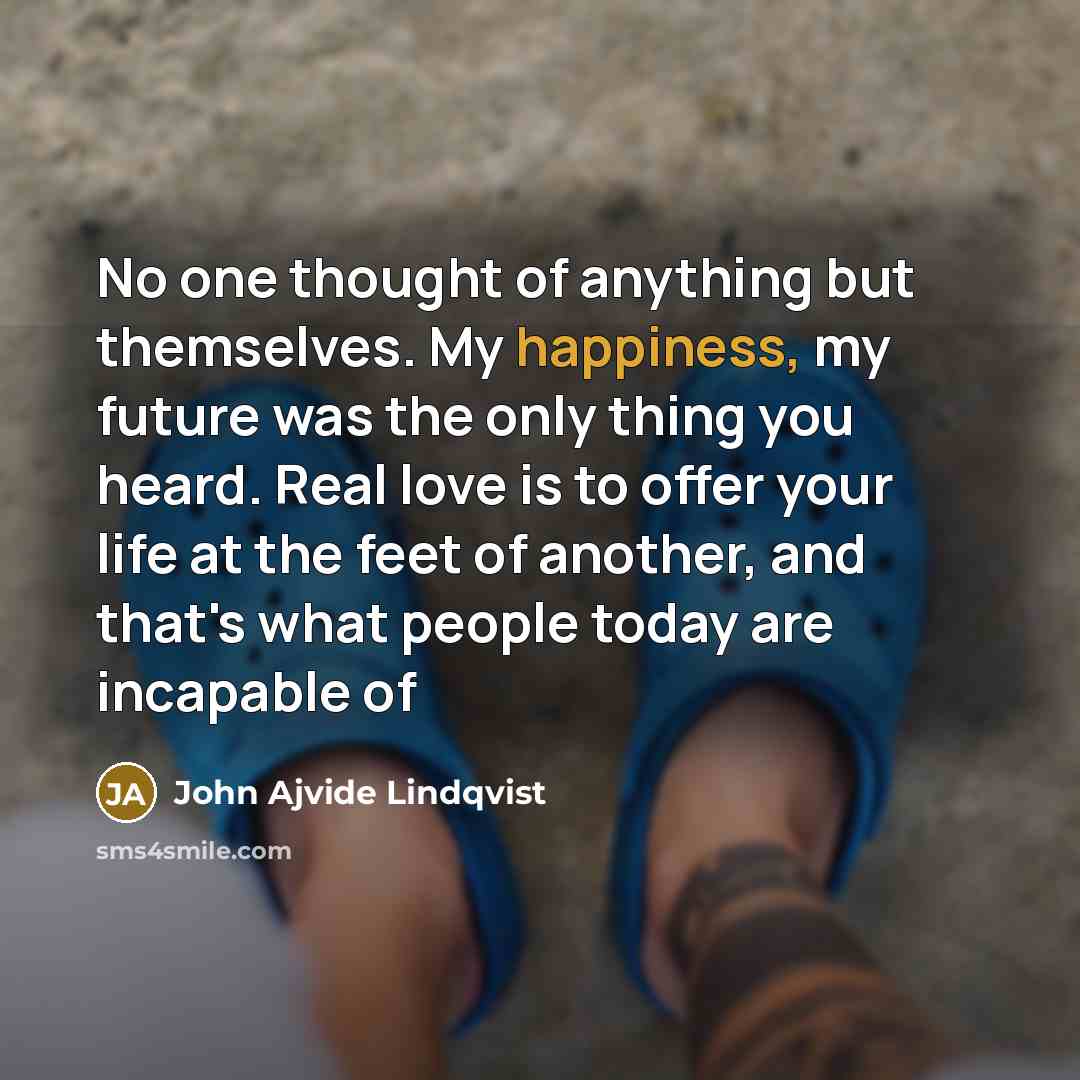 “No one thought of anything but themselves. My happiness, my…” quote by John Ajvide Lindqvist