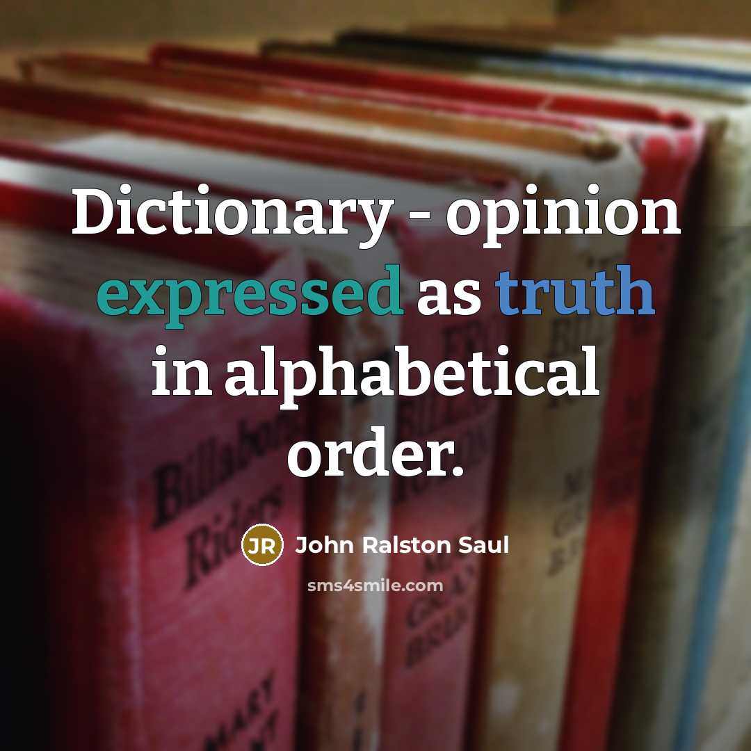 “Dictionary - opinion expressed as truth in alphabetical order.” quote by John Ralston Saul
