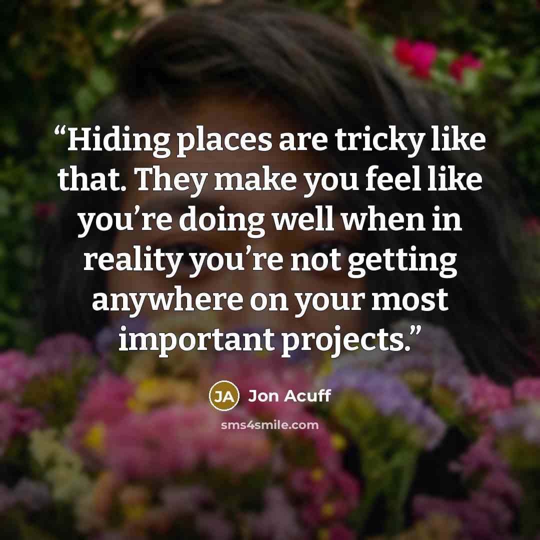 “Hiding places are tricky like that. They make you feel like you’re doing well when in reality you’re not getting anywhere on your most important projects.” quote by Jon Acuff