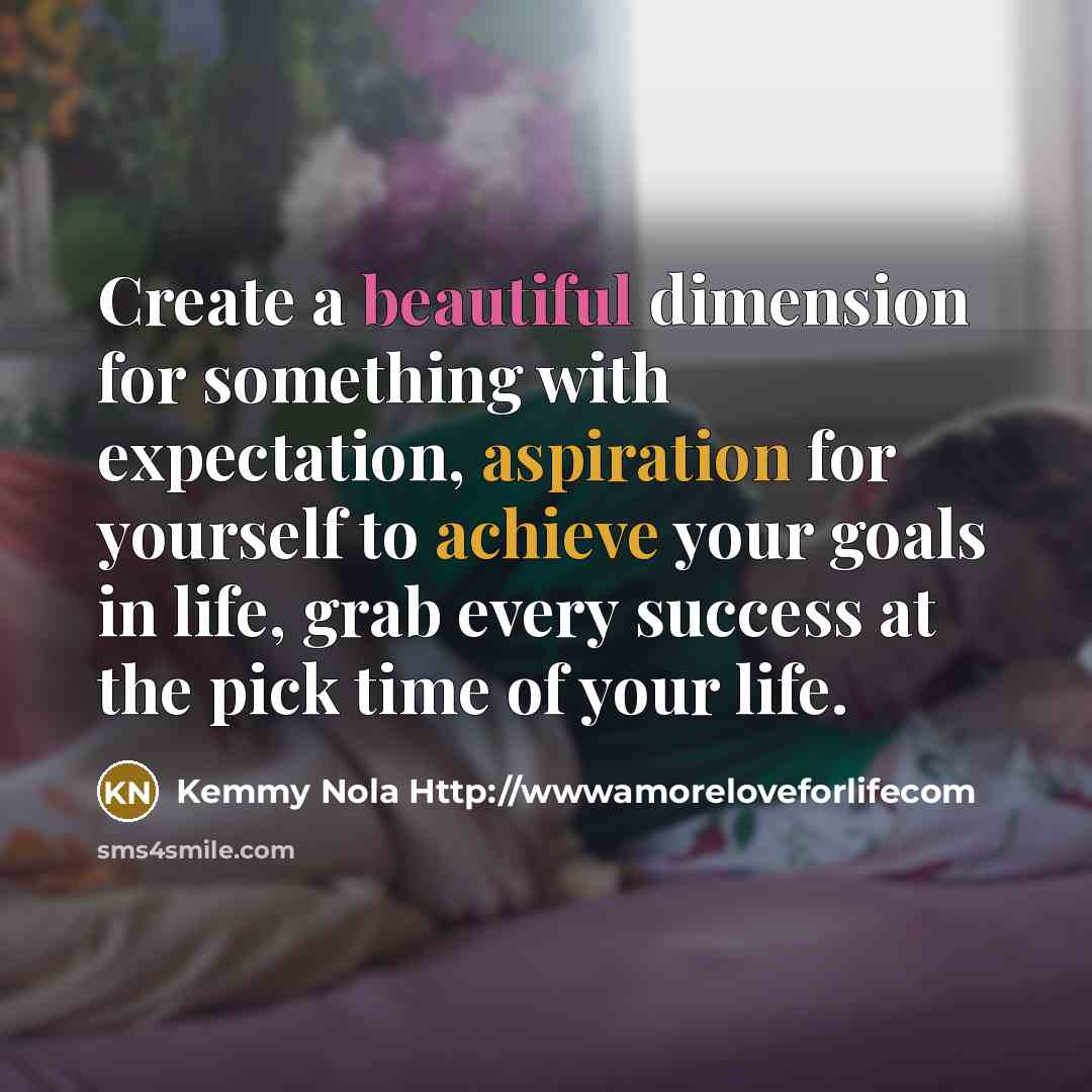 “Create a beautiful dimension for something with expectation, aspiration for yourself to achieve your goals in life, grab every success at the pick time of your life.” quote by Kemmy Nola Http://wwwamoreloveforlifecom