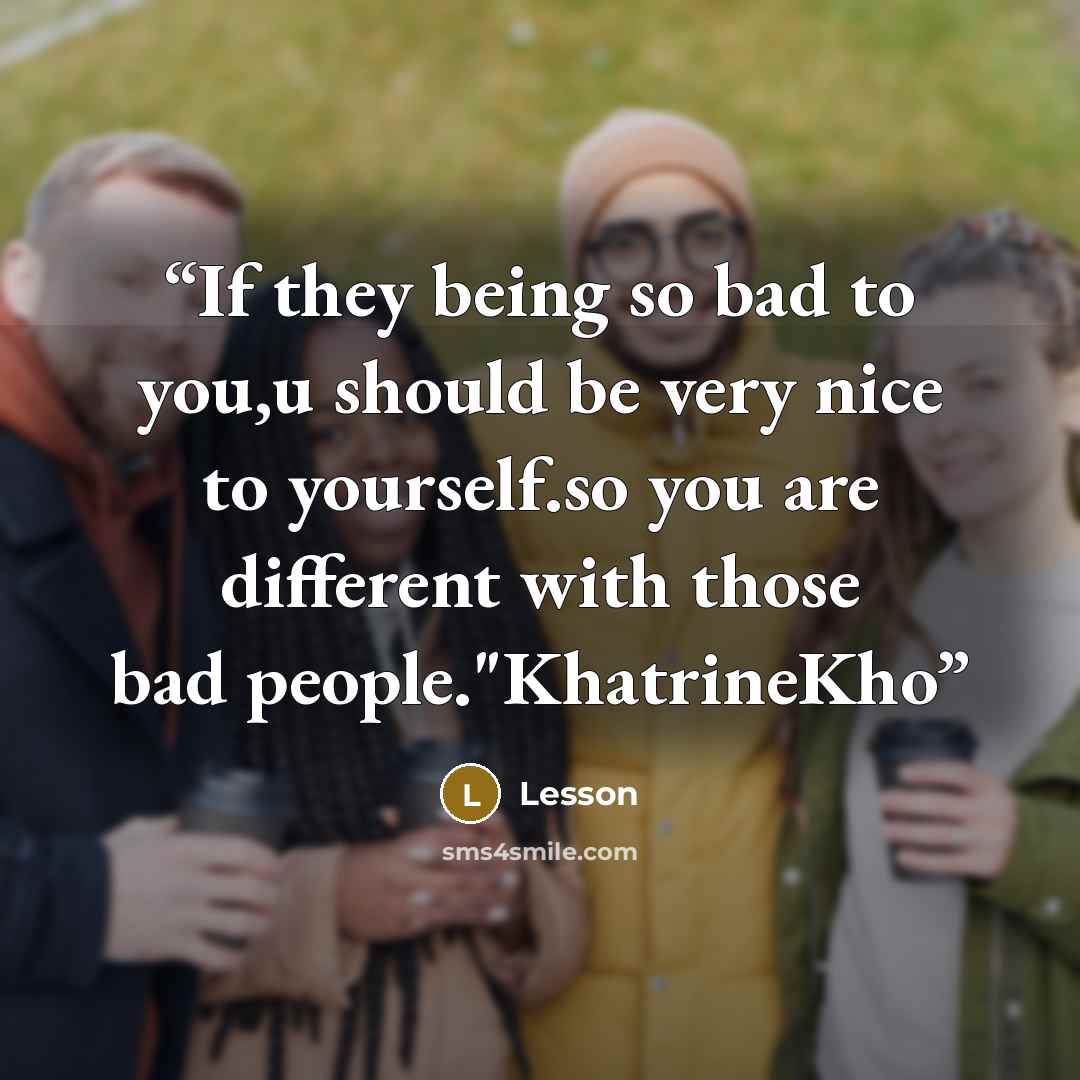 “If they being so bad to you,u should be very nice to yourself.so you are different with those bad people."KhatrineKho” quote by Lesson