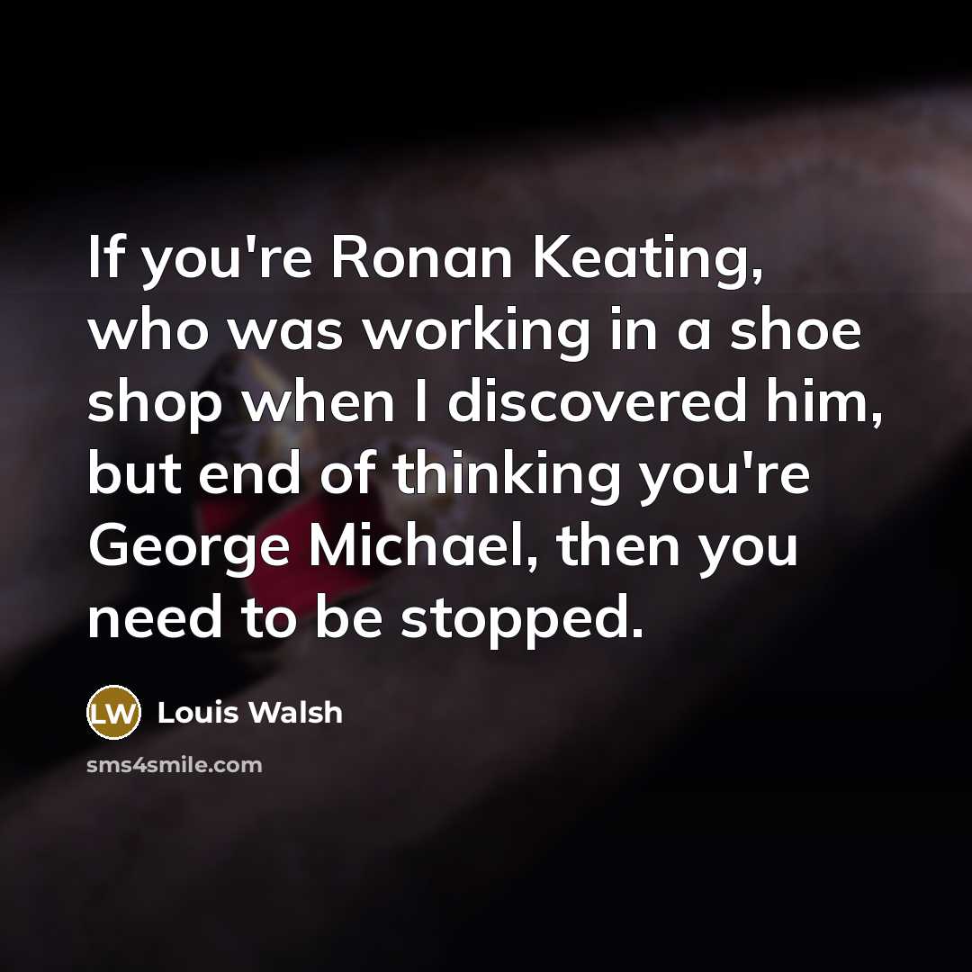 “If you're Ronan Keating, who was working in a shoe…” quote by Louis Walsh
