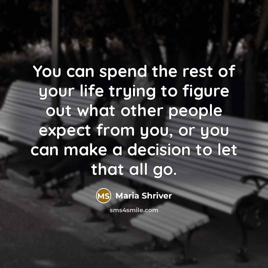 “You can spend the rest of your life trying to figure out what other people expect from you, or you can make a decision to let that all go.” quote by Maria Shriver