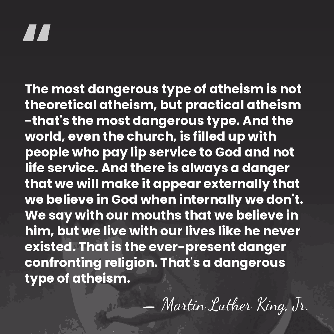The most dangerous type of atheism is not theoretical atheism, but practical&hellip; - Martin Luther King, Jr.