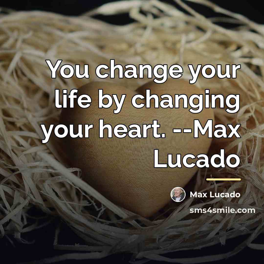 “You change your life by changing your heart. --Max Lucado…” quote by Max Lucado