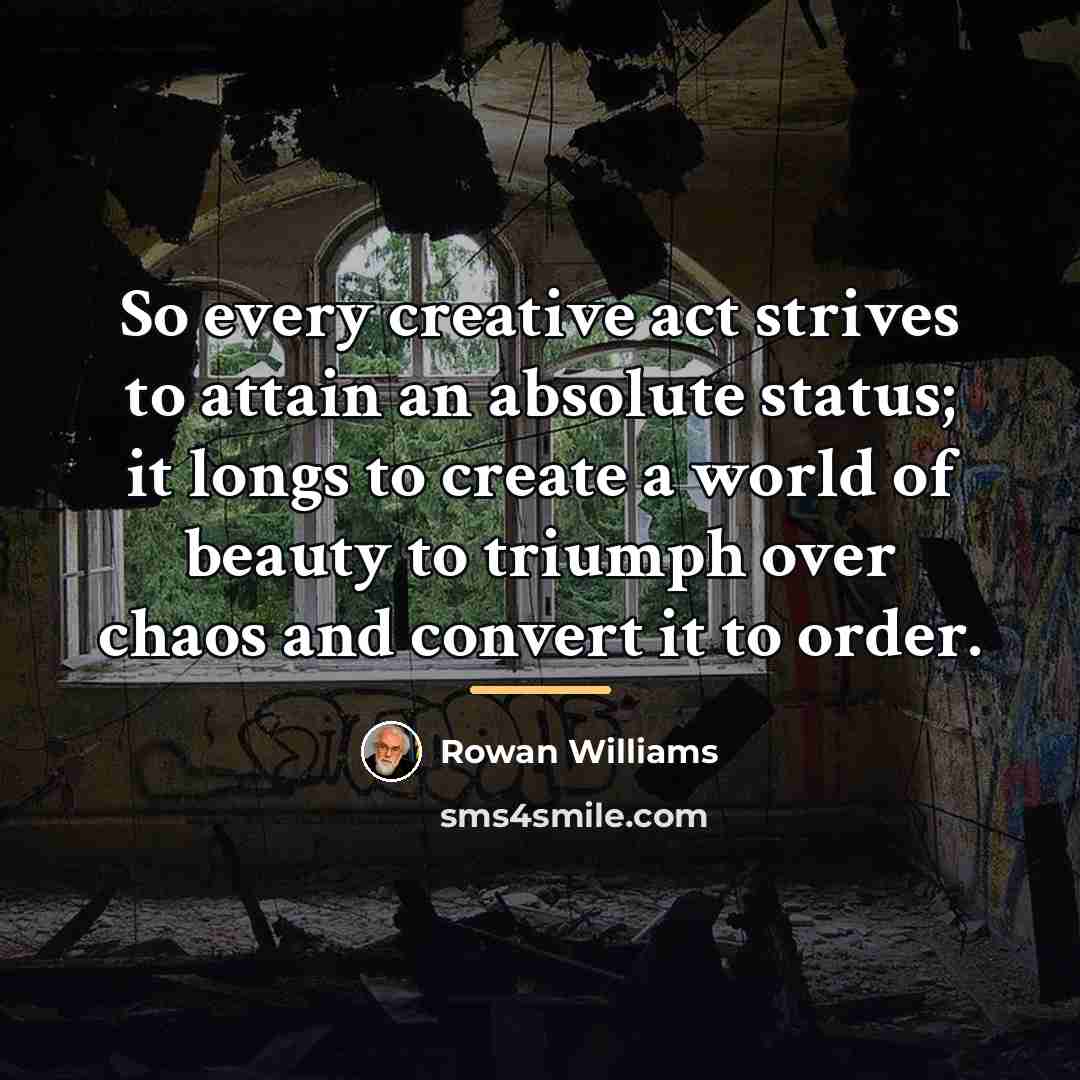 “So every creative act strives to attain an absolute status;…” quote by Rowan Williams