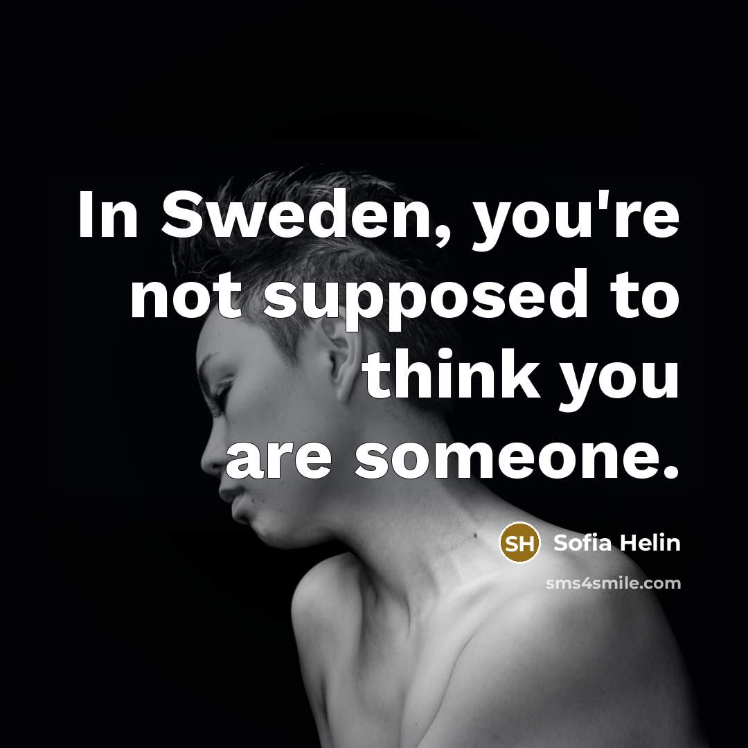 “In Sweden, you're not supposed to think you are someone.…” quote by Sofia Helin