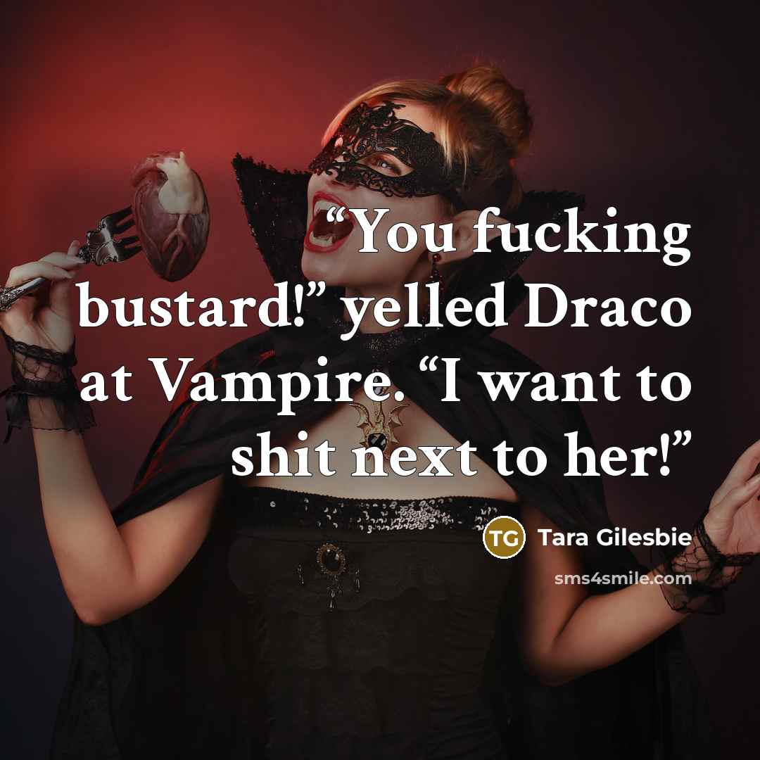 “You fucking bustard!” yelled Draco at Vampire. “I want to shit next to her!” quote by Tara Gilesbie