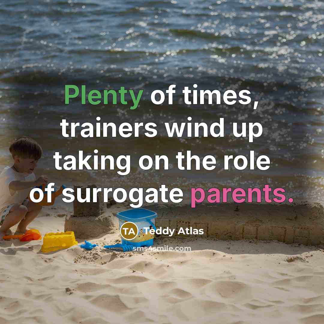 “Plenty of times, trainers wind up taking on the role of surrogate parents.” quote by Teddy Atlas