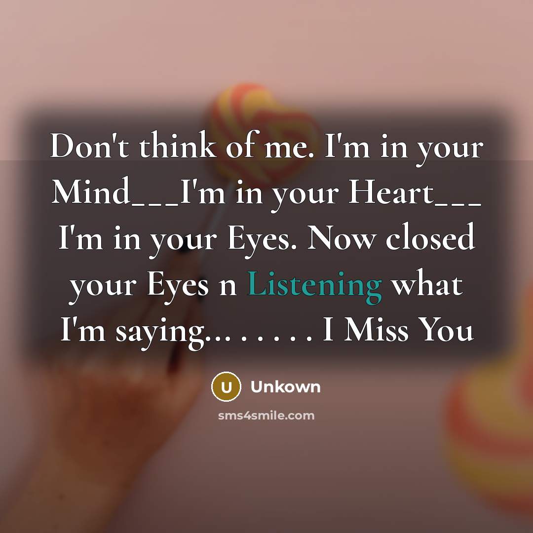 “Don't think of me. I'm in your Mind___I'm in your Heart___ I'm in your Eyes. Now closed your Eyes n Listening what I'm saying... . . . . . I Miss You” quote by Unkown