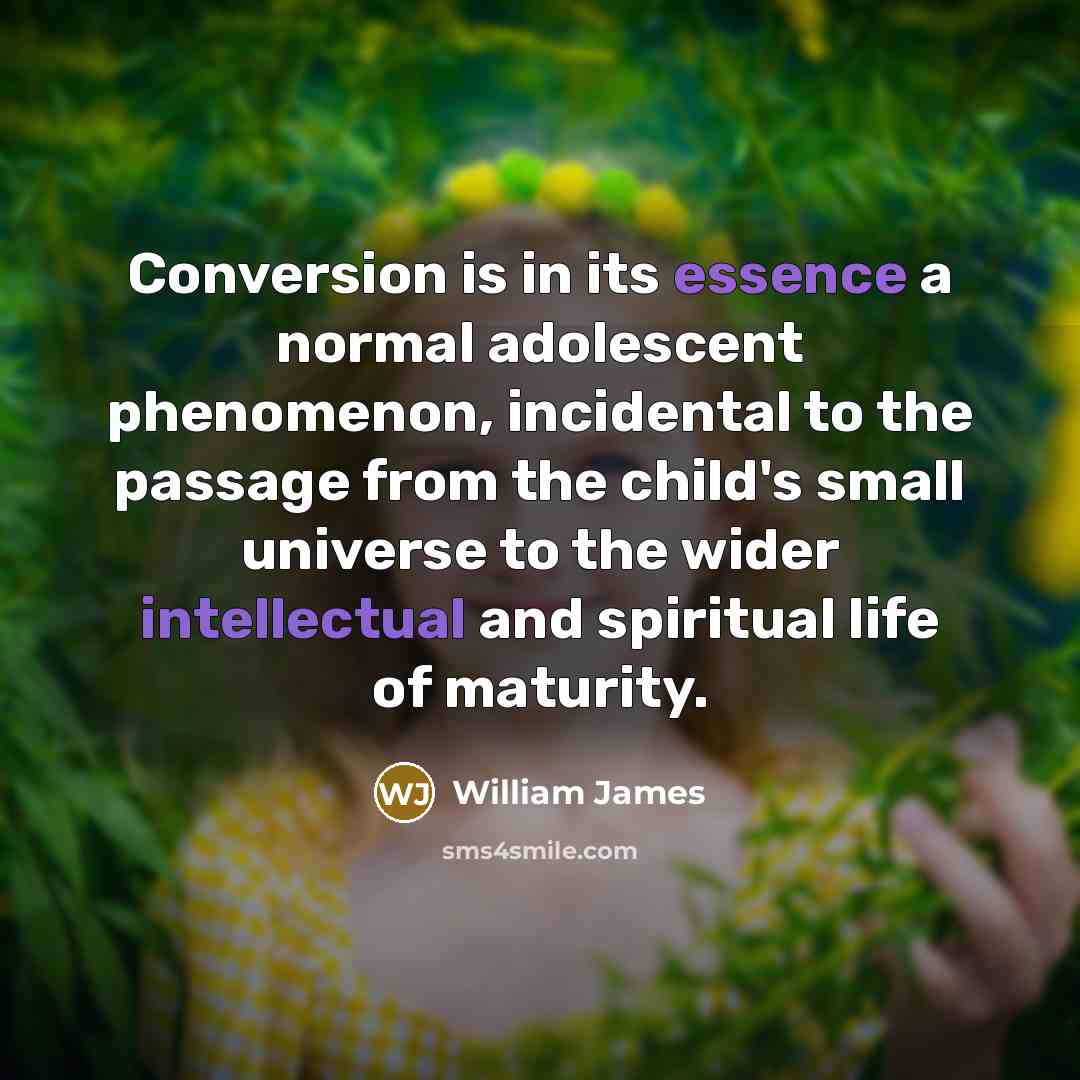“Conversion is in its essence a normal adolescent phenomenon, incidental to the passage from the child's small universe to the wider intellectual and spiritual life of maturity.” quote by William James
